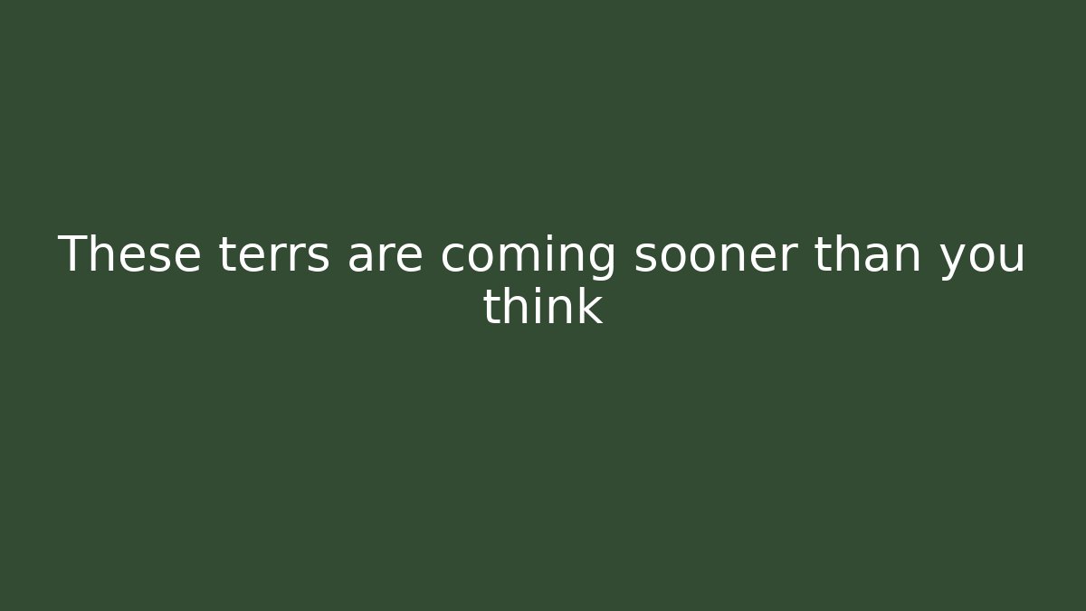 These terrs are coming sooner than you think
