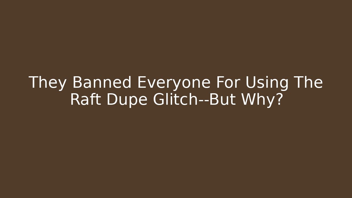 They Banned Everyone For Using The Raft Dupe Glitch—But Why?