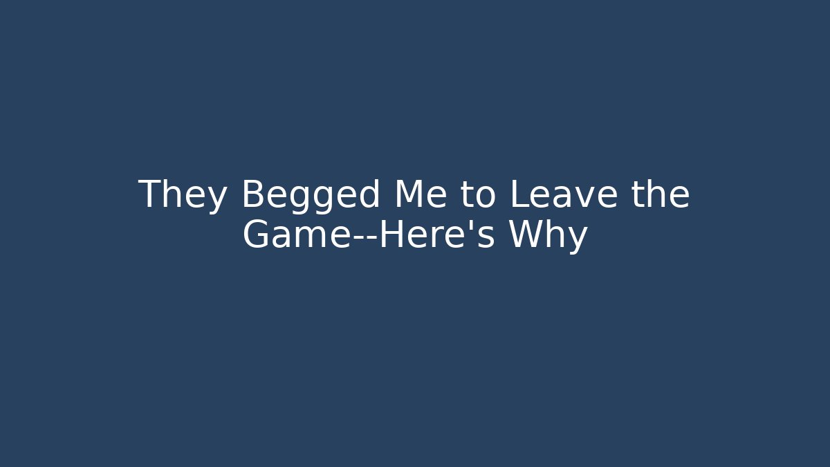 They Begged Me to Leave the Game—Here’s Why