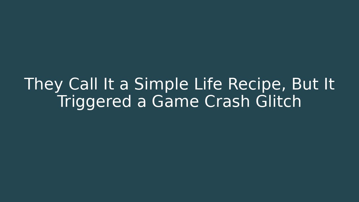They Call It a Simple Life Recipe, But It Triggered a Game Crash Glitch
