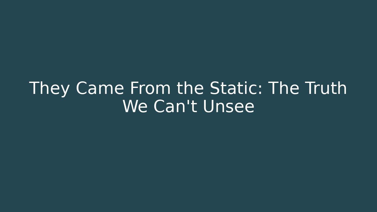 They Came From the Static: The Truth We Can't Unsee