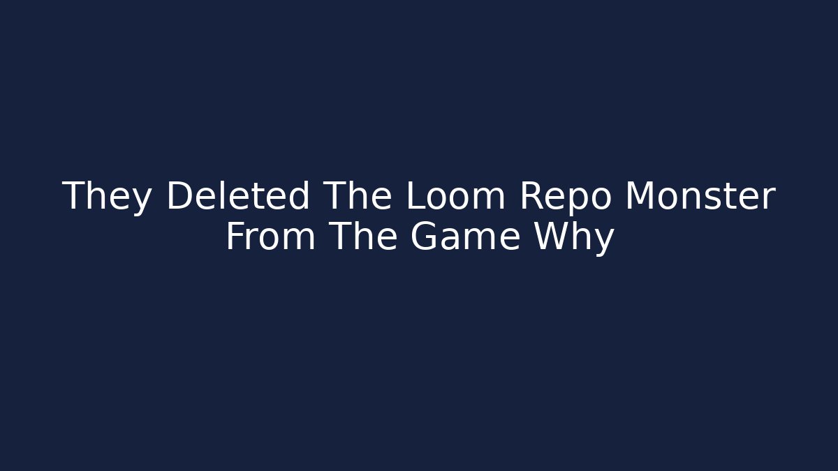 They Deleted The Loom Repo Monster From The Game Why
