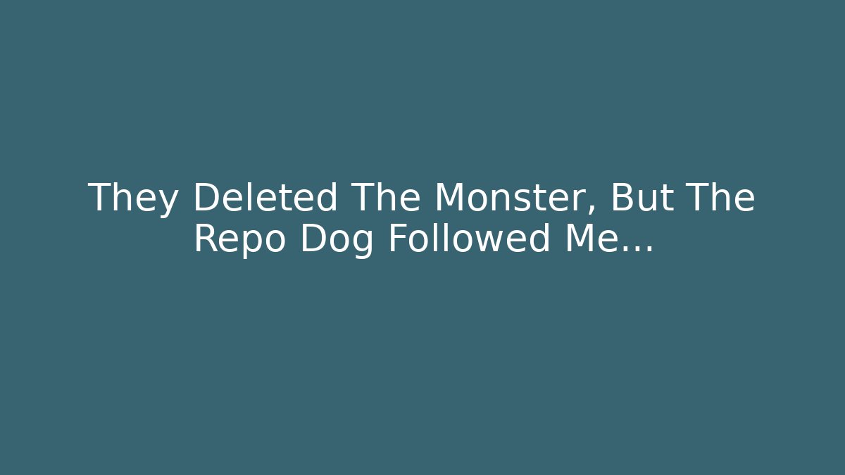 They Deleted The Monster, But The Repo Dog Followed Me…