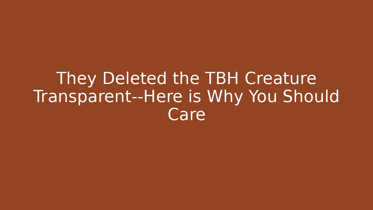 They Deleted the TBH Creature Transparent—Here is Why You Should Care