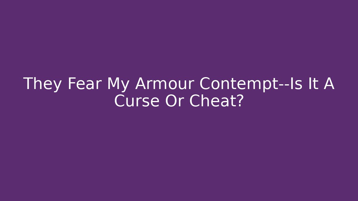 They Fear My Armour Contempt—Is It A Curse Or Cheat?