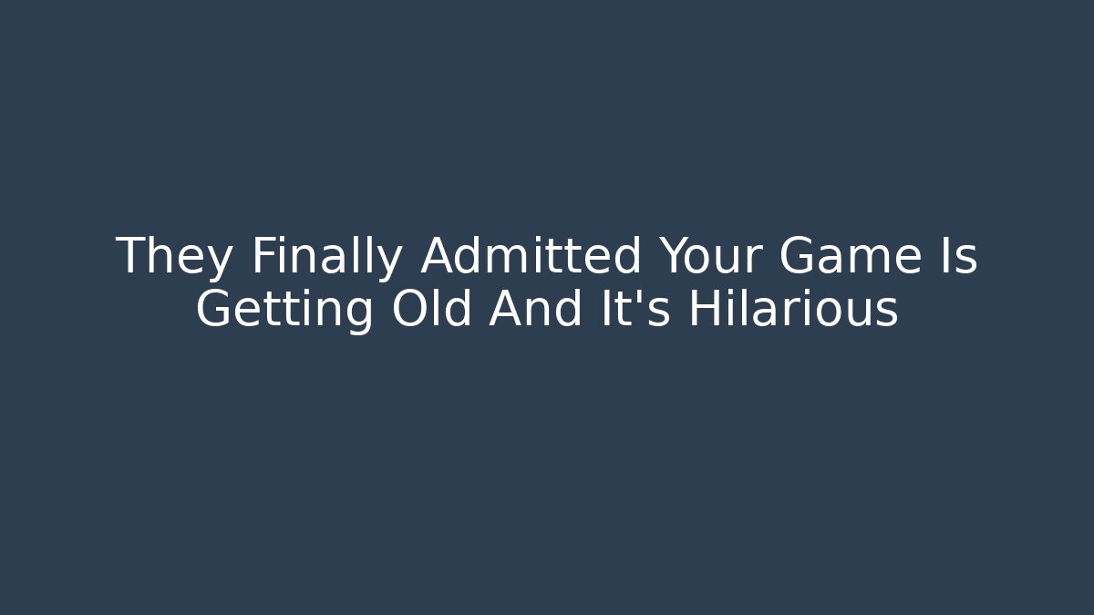 They Finally Admitted Your Game Is Getting Old And It's Hilarious