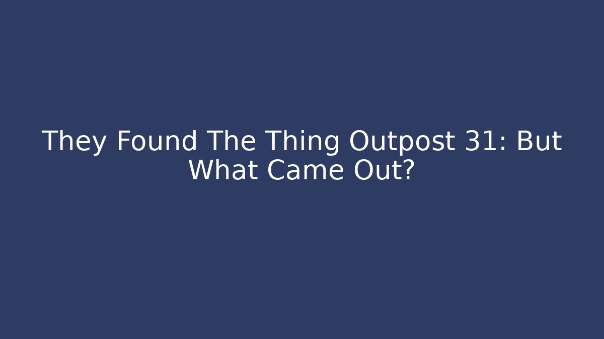 They Found The Thing Outpost 31: But What Came Out?