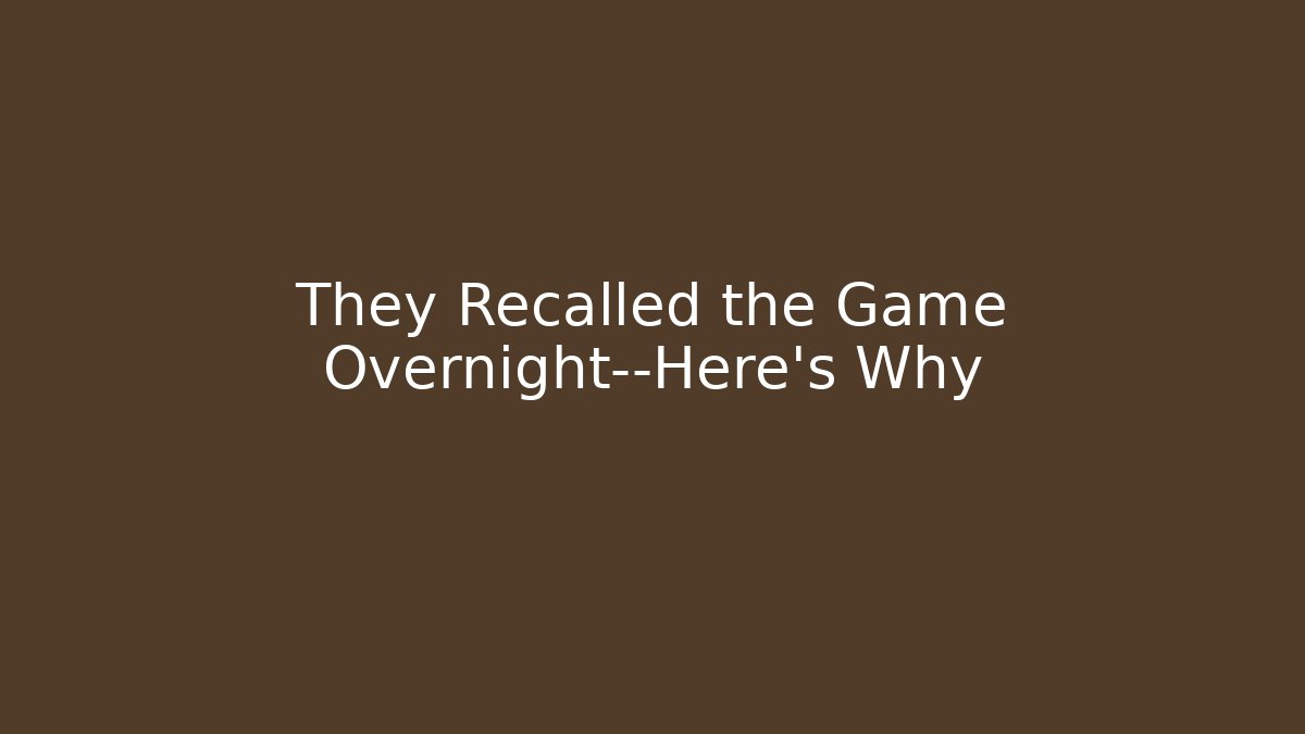 They Recalled the Game Overnight—Here's Why