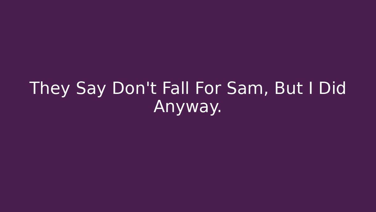 They Say Don't Fall For Sam, But I Did Anyway.