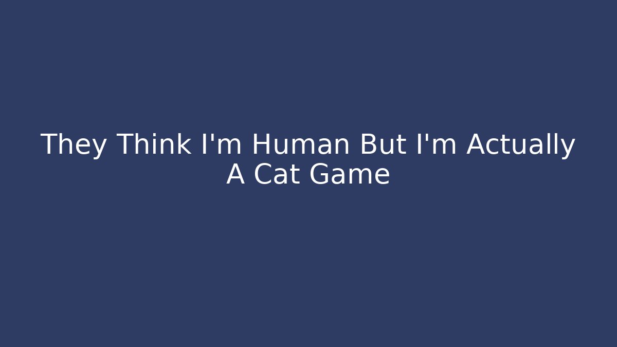 They Think I'm Human But I'm Actually A Cat Game - Create More Assets