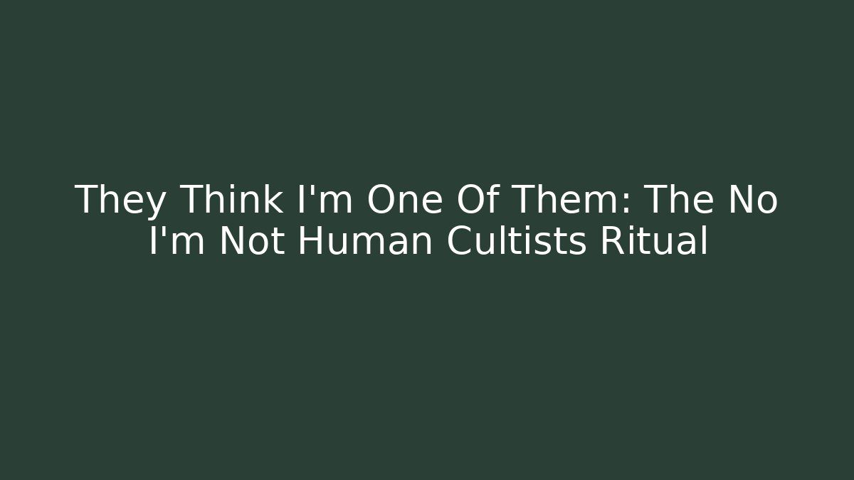 They Think I'm One Of Them: The No I'm Not Human Cultists Ritual