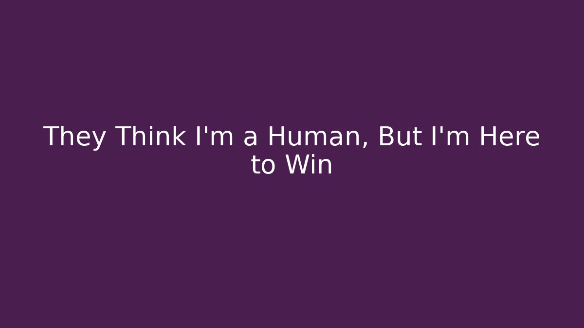They Think I'm a Human, But I'm Here to Win