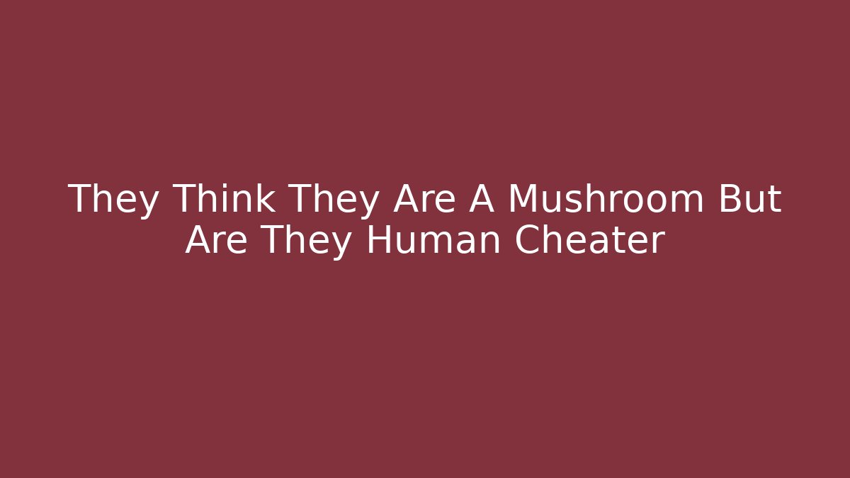 They Think They Are A Mushroom But Are They Human Cheater