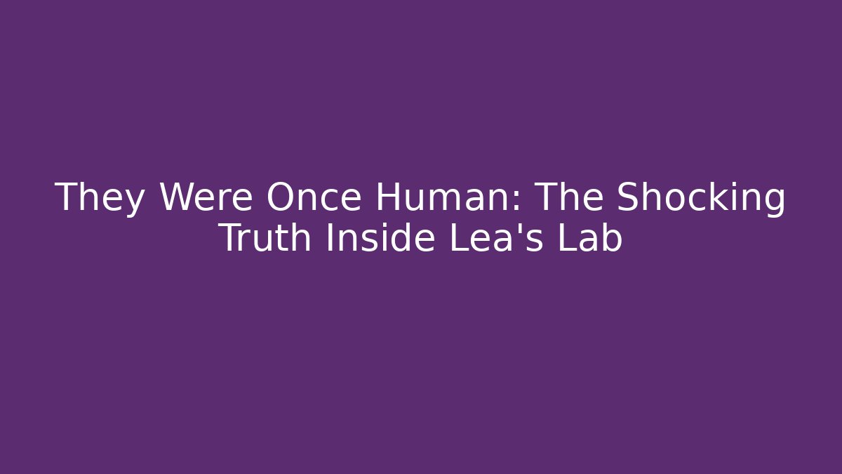 They Were Once Human: The Shocking Truth Inside Lea's Lab