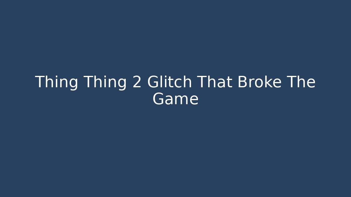 Thing Thing 2 Glitch That Broke The Game