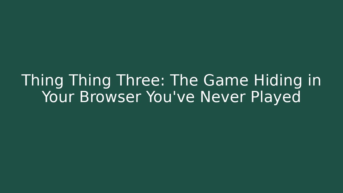 Thing Thing Three: The Game Hiding in Your Browser You've Never Played