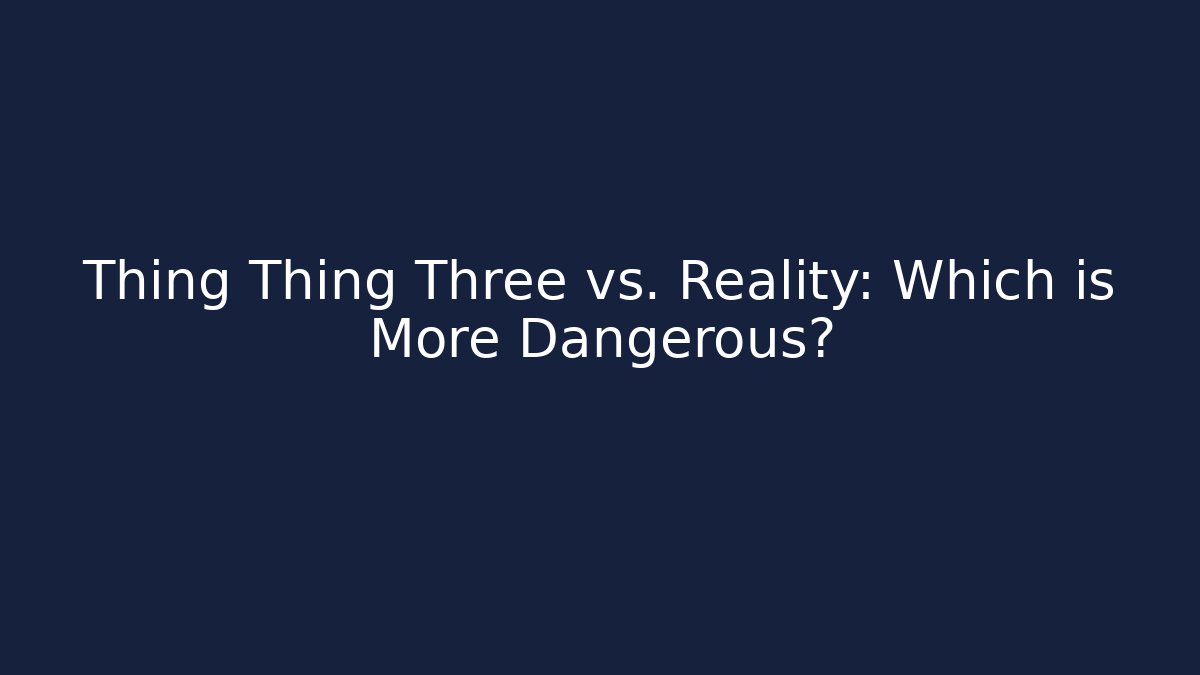 Thing Thing Three vs. Reality: Which is More Dangerous?