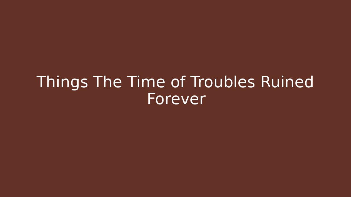 Things The Time of Troubles Ruined Forever