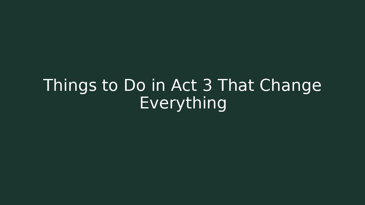 Things to Do in Act 3 That Change Everything - Create More Assets