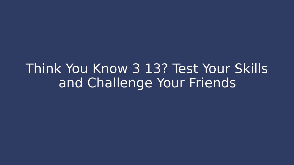 Think You Know 3 13? Test Your Skills and Challenge Your Friends