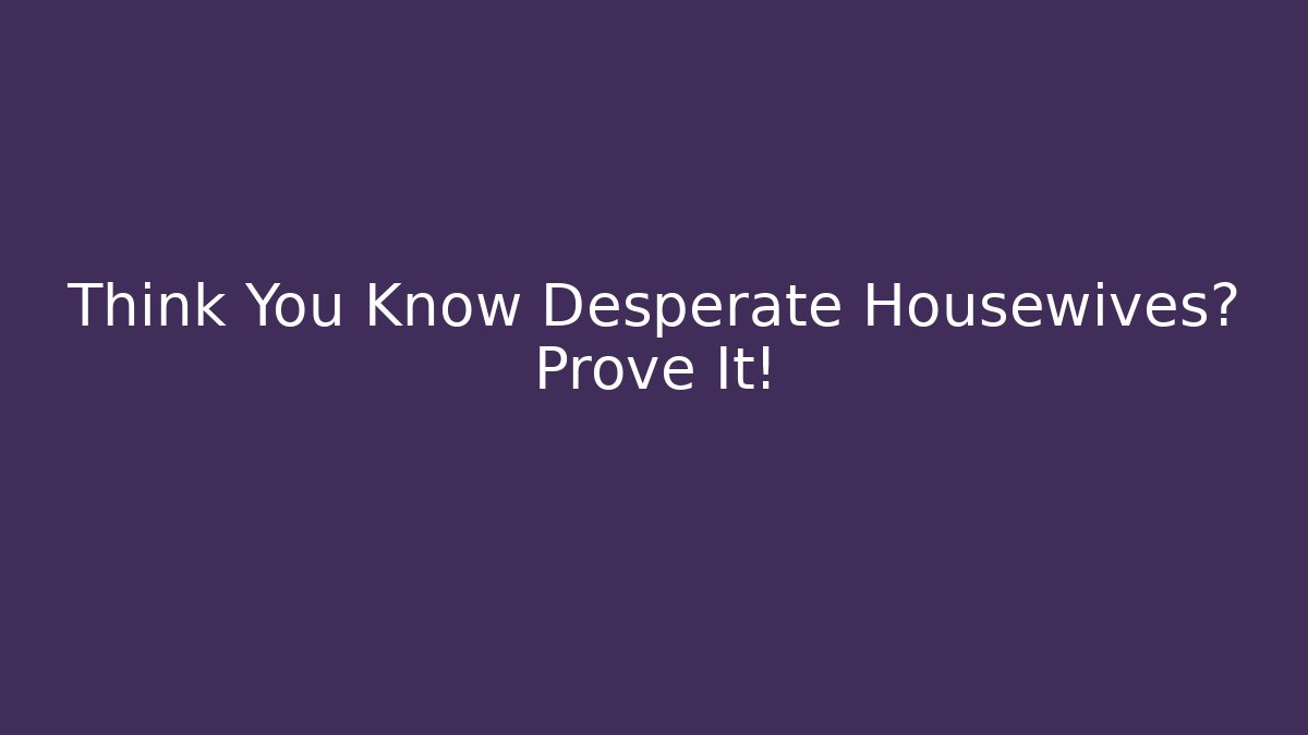 Think You Know Desperate Housewives? Prove It! - Create More Assets