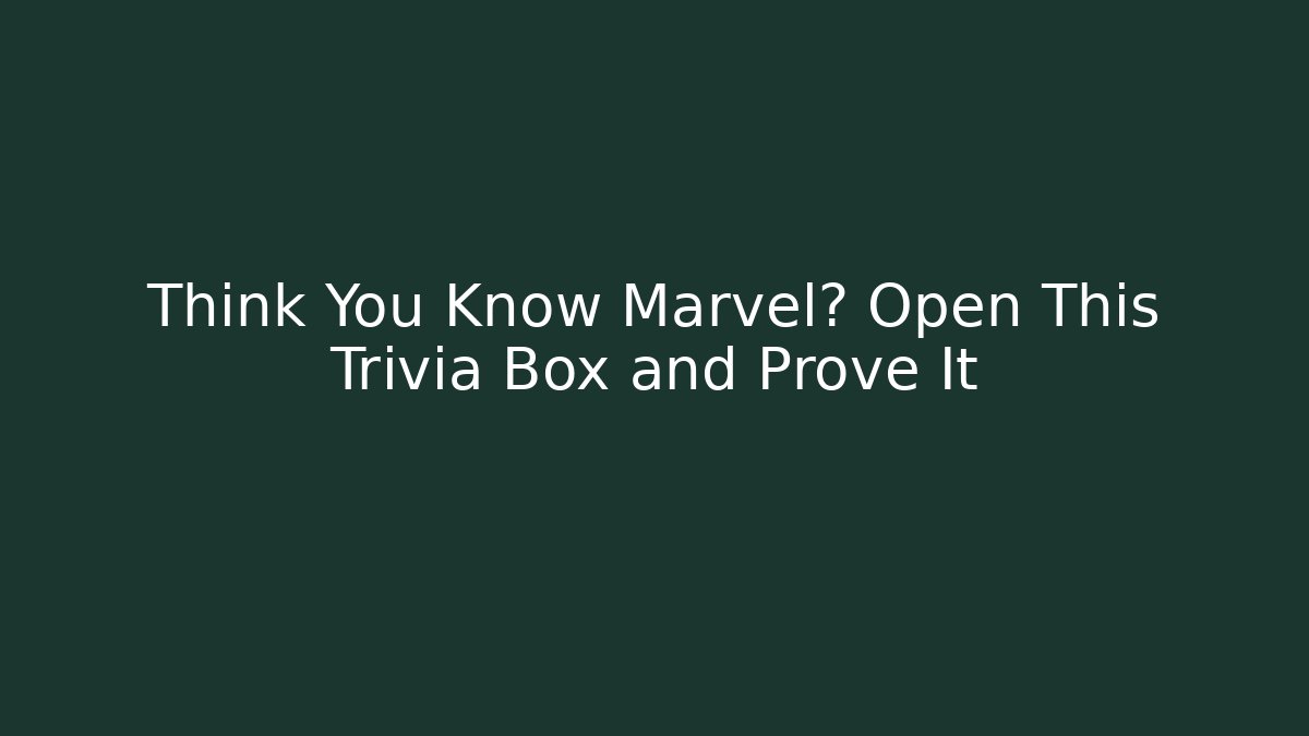 Think You Know Marvel? Open This Trivia Box and Prove It