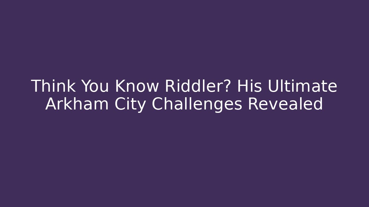 Think You Know Riddler? His Ultimate Arkham City Challenges Revealed