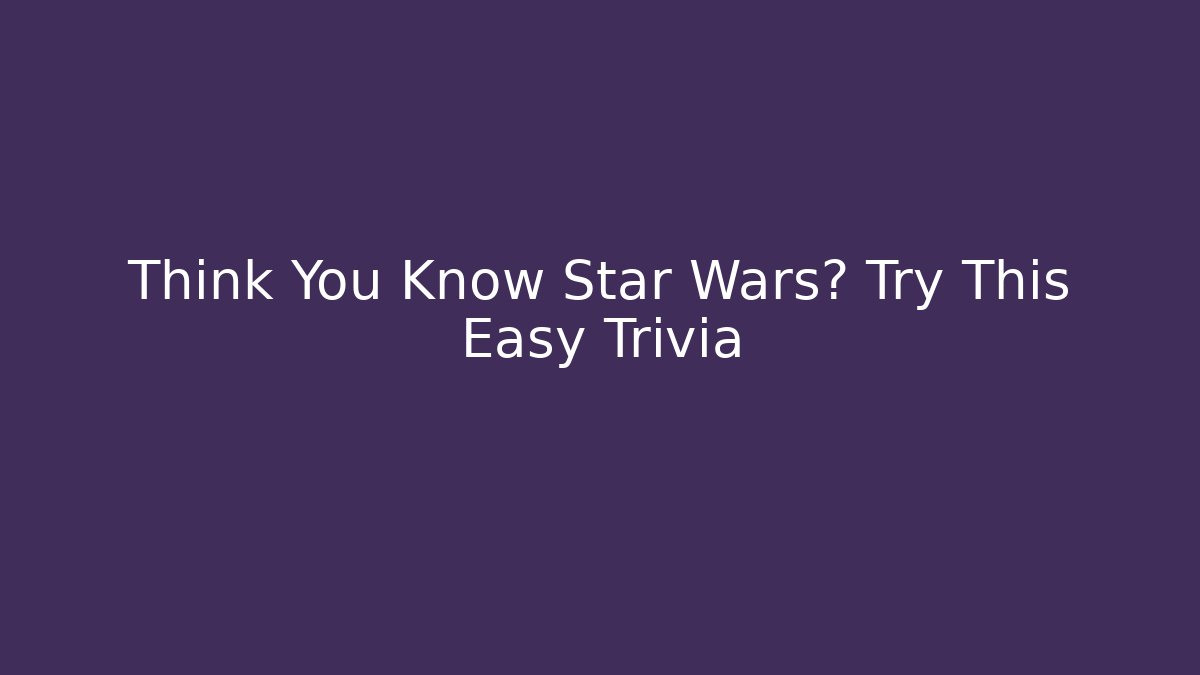 Think You Know Star Wars? Try This Easy Trivia - Create More Assets
