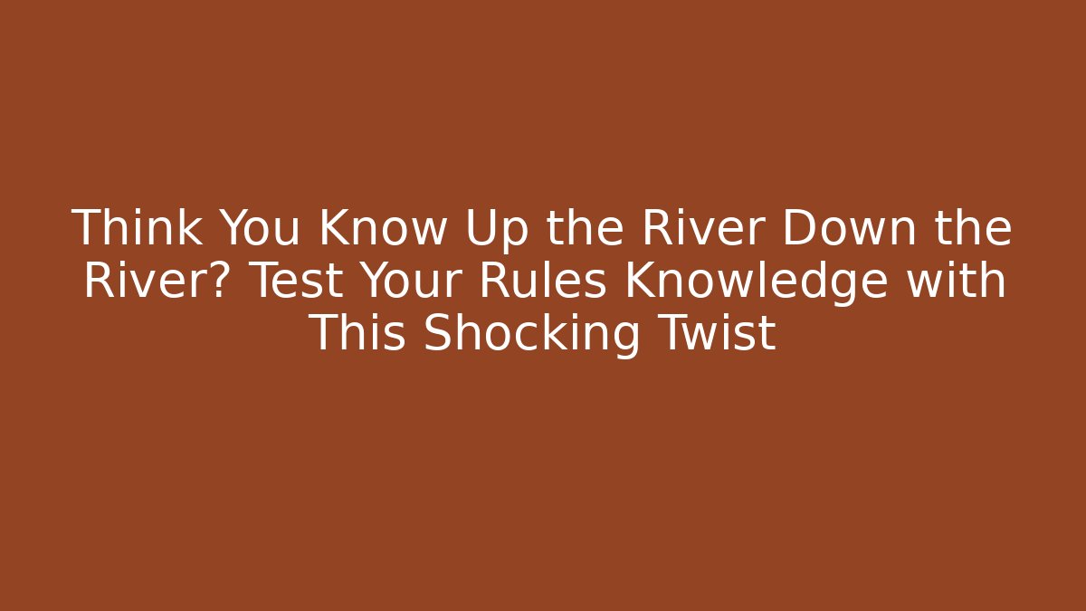 Think You Know Up the River Down the River? Test Your Rules Knowledge with This Shocking Twist