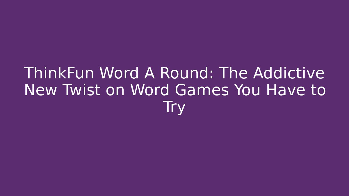 ThinkFun Word A Round: The Addictive New Twist on Word Games You Have to Try