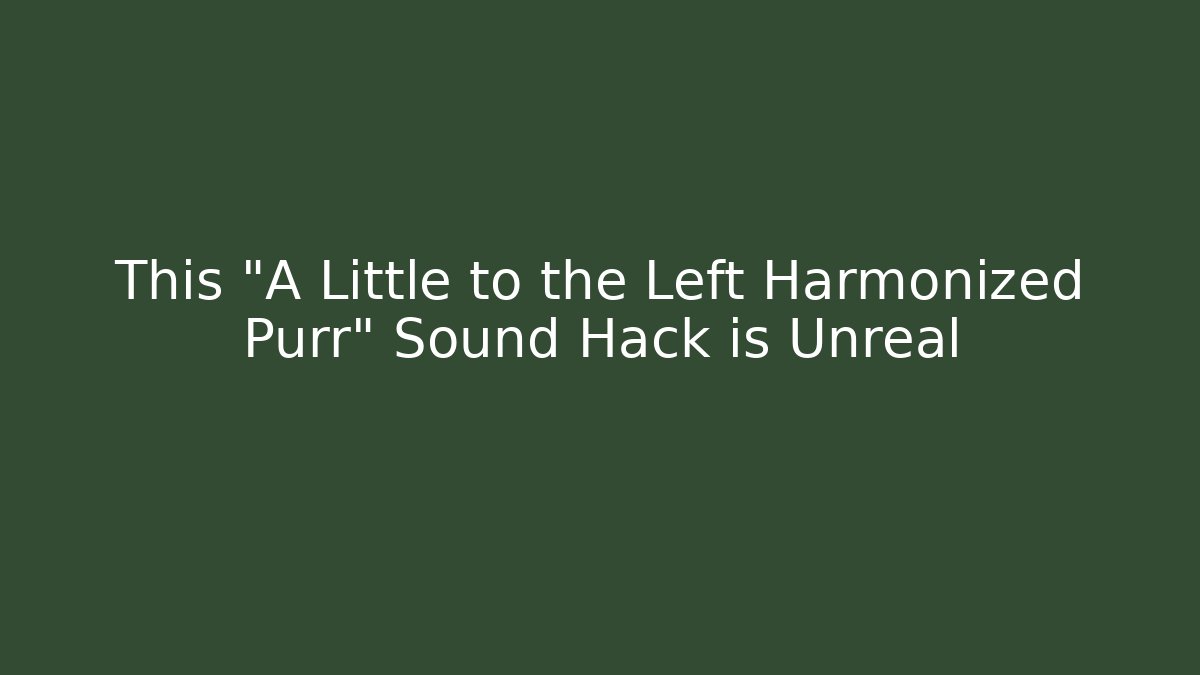 This "A Little to the Left Harmonized Purr" Sound Hack is Unreal