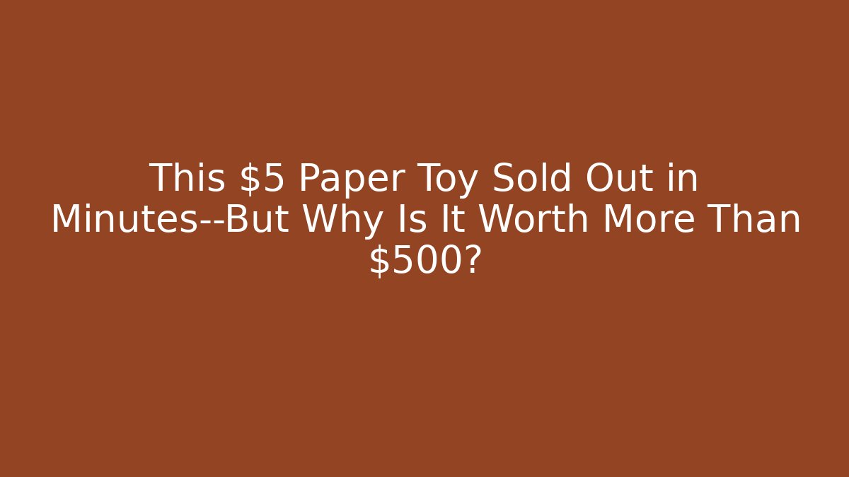 This $5 Paper Toy Sold Out in Minutes—But Why Is It Worth More Than $500?