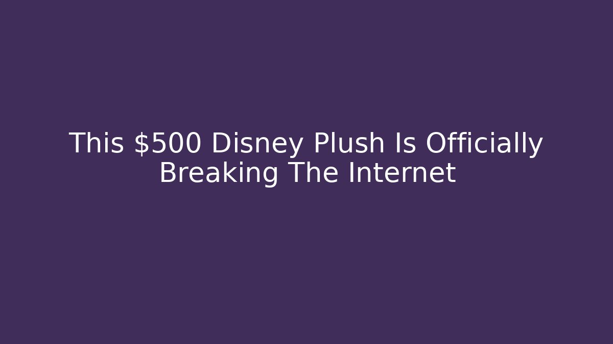 This $500 Disney Plush Is Officially Breaking The Internet - Create More Assets