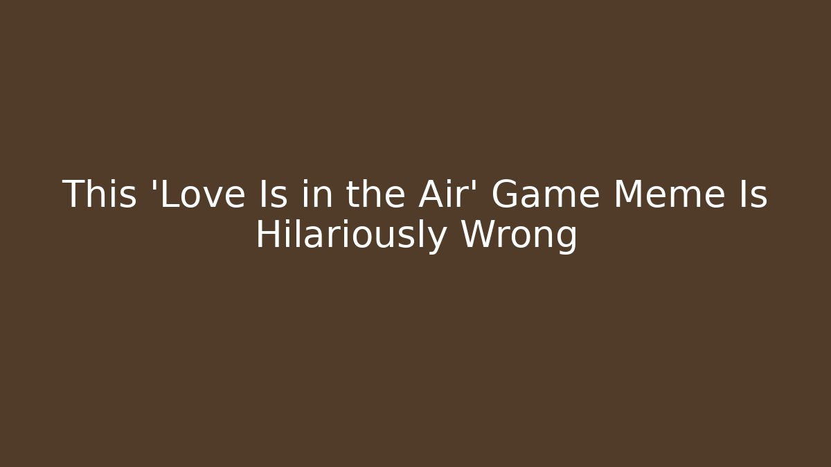 This 'Love Is in the Air' Game Meme Is Hilariously Wrong