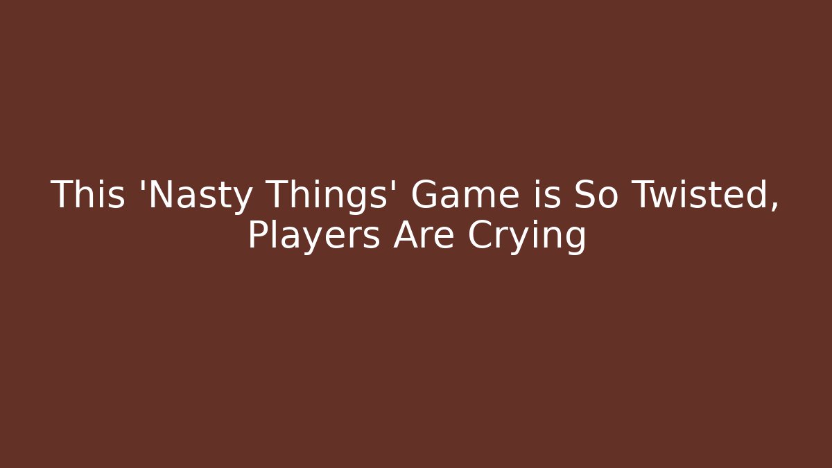 This 'Nasty Things' Game is So Twisted, Players Are Crying