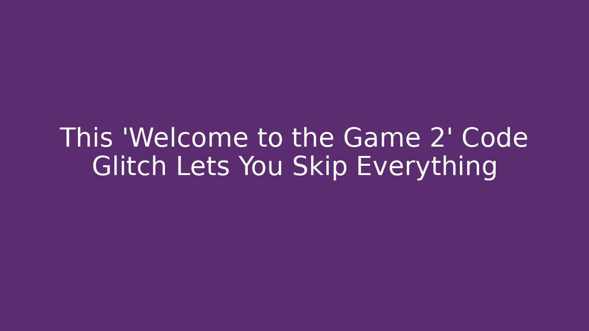 This 'Welcome to the Game 2' Code Glitch Lets You Skip Everything
