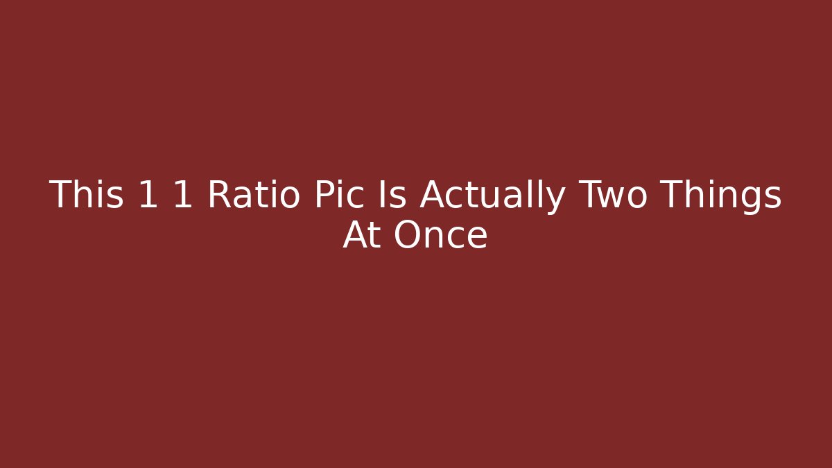 This 1 1 Ratio Pic Is Actually Two Things At Once