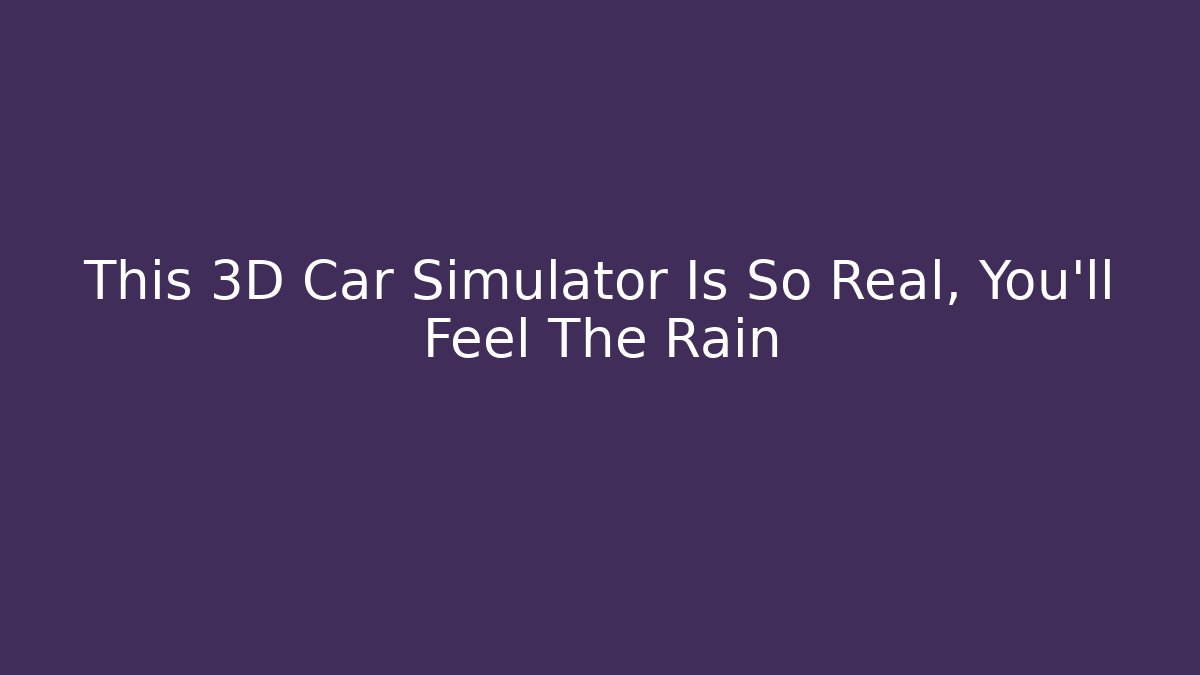 This 3D Car Simulator Is So Real, You'll Feel The Rain