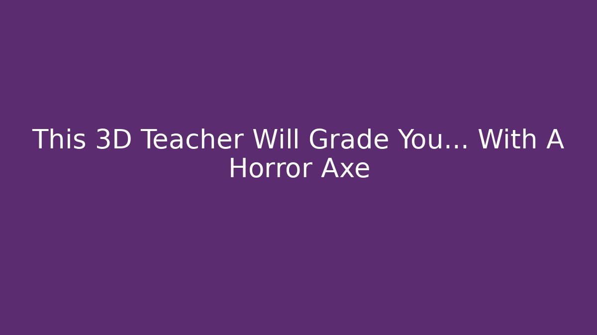 This 3D Teacher Will Grade You… With A Horror Axe