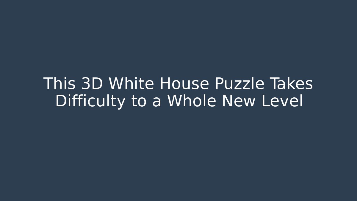 This 3D White House Puzzle Takes Difficulty to a Whole New Level - Create More Assets