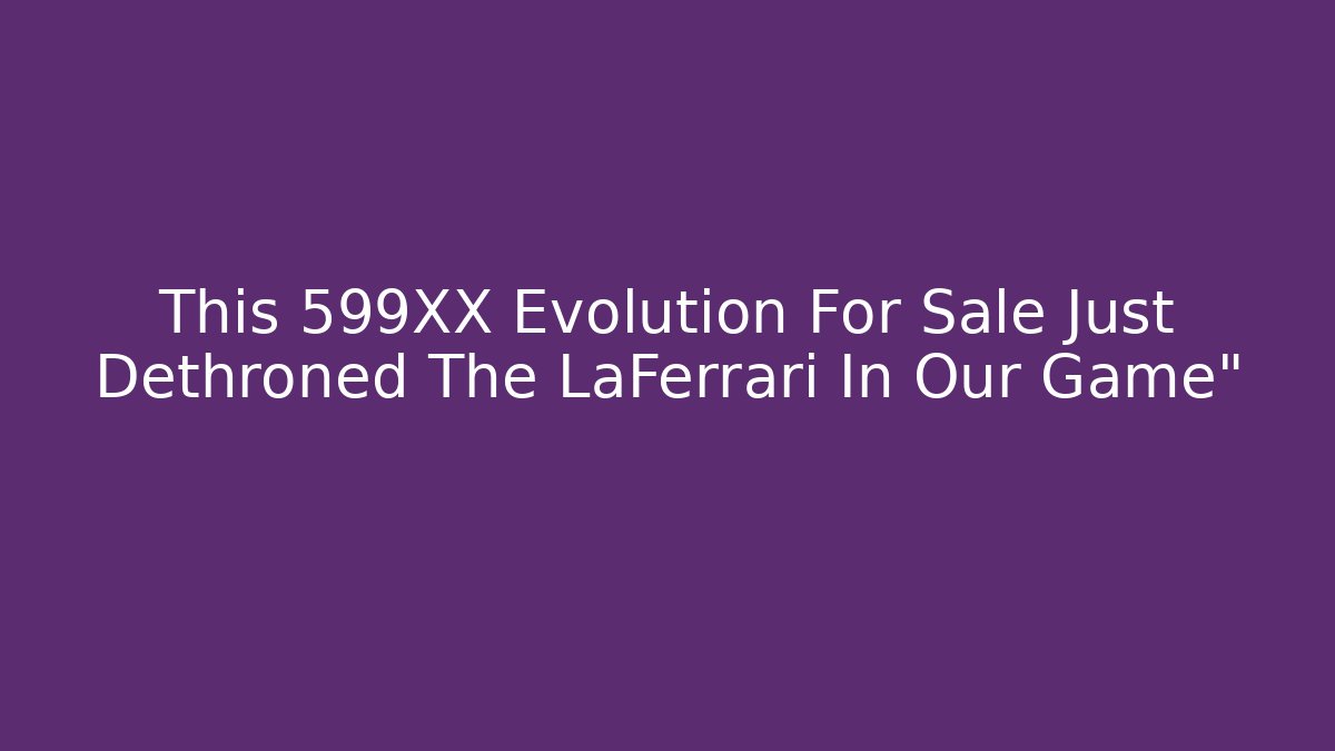 This 599XX Evolution For Sale Just Dethroned The LaFerrari In Our Game”