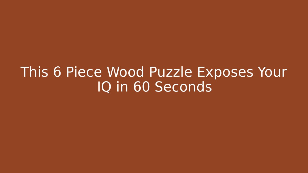 This 6 Piece Wood Puzzle Exposes Your IQ in 60 Seconds