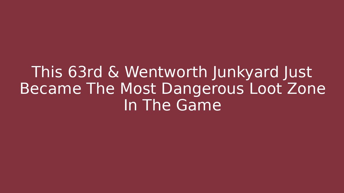 This 63rd & Wentworth Junkyard Just Became The Most Dangerous Loot Zone In The Game