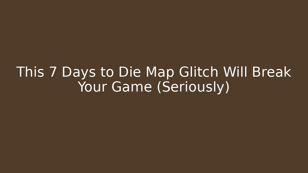 This 7 Days to Die Map Glitch Will Break Your Game (Seriously) - Create More Assets