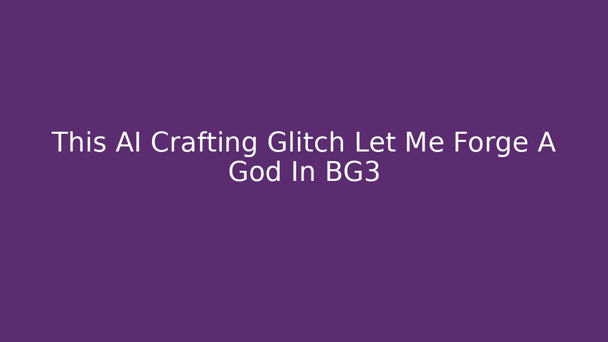 This AI Crafting Glitch Let Me Forge A God In BG3