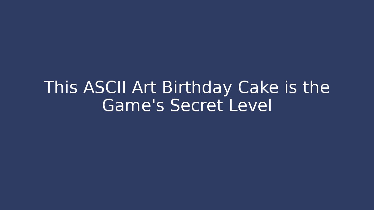 This ASCII Art Birthday Cake is the Game's Secret Level