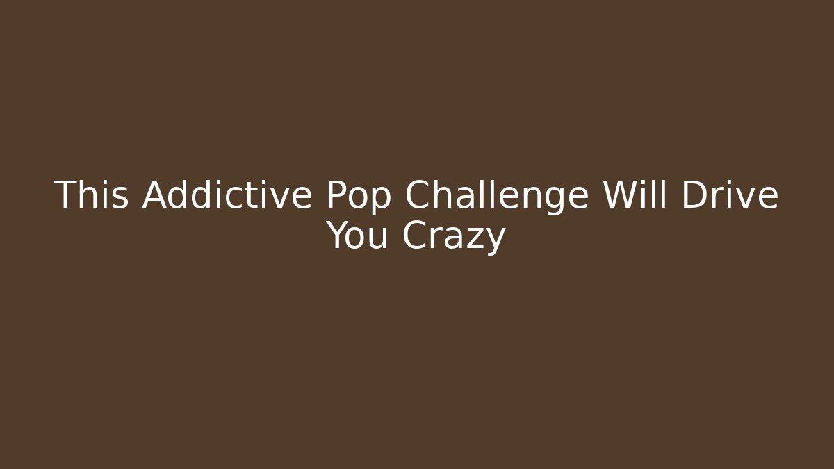 This Addictive Pop Challenge Will Drive You Crazy