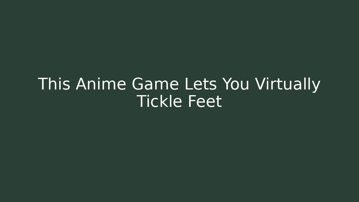 This Anime Game Lets You Virtually Tickle Feet