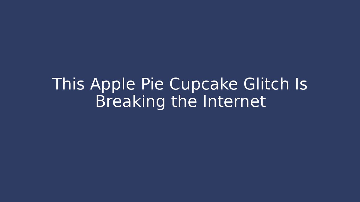 This Apple Pie Cupcake Glitch Is Breaking the Internet - Create More Assets