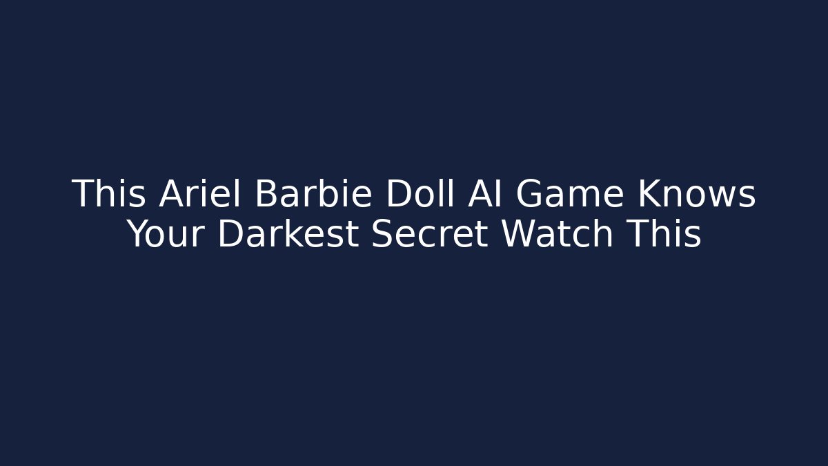 This Ariel Barbie Doll AI Game Knows Your Darkest Secret Watch This